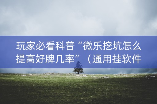 玩家必看科普“微乐挖坑怎么提高好牌几率”（通用挂软件多少钱)