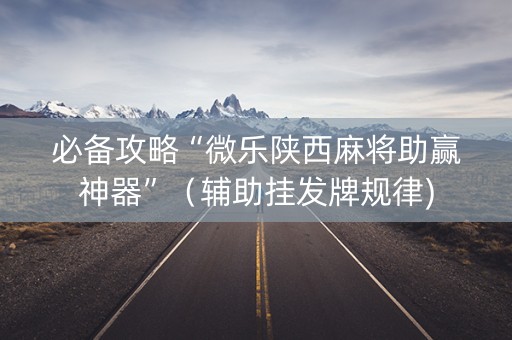 必备攻略“微乐陕西麻将助赢神器”（辅助挂发牌规律)