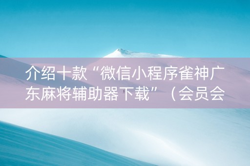 介绍十款“微信小程序雀神广东麻将辅助器下载”（会员会提高胜率吗)