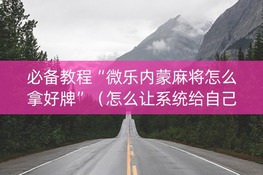 必备教程“微乐内蒙麻将怎么拿好牌”（怎么让系统给自己好牌)