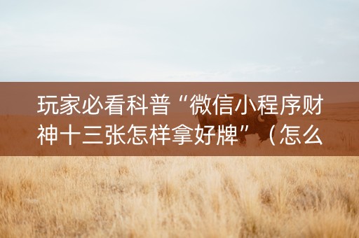 玩家必看科普“微信小程序财神十三张怎样拿好牌”（怎么能让牌好一点)