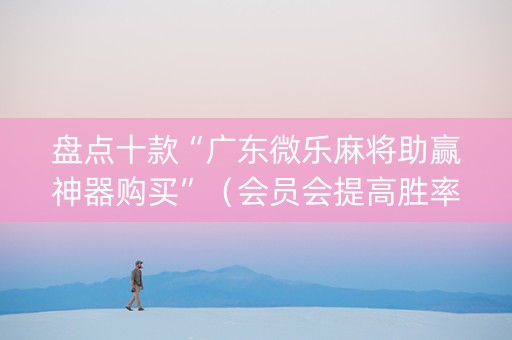 盘点十款“广东微乐麻将助赢神器购买”（会员会提高胜率吗)