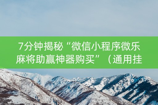 7分钟揭秘“微信小程序微乐麻将助赢神器购买”（通用挂软件多少钱)