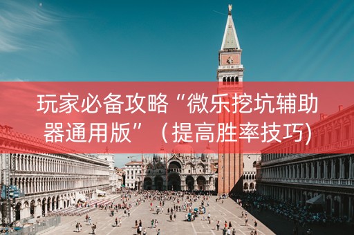 玩家必备攻略“微乐挖坑辅助器通用版”（提高胜率技巧)