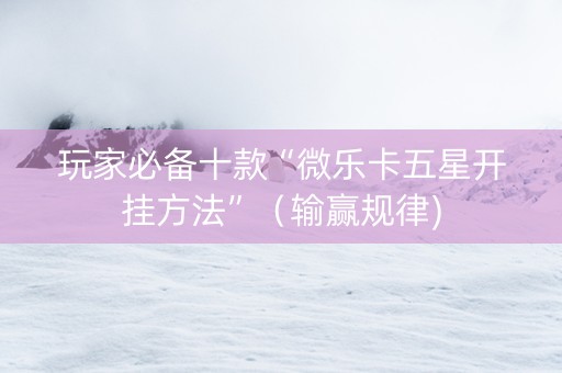 玩家必备十款“微乐卡五星开挂方法”（输赢规律)
