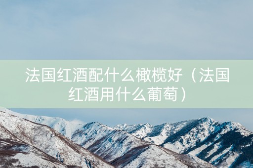 法国红酒配什么橄榄好（法国红酒用什么葡萄）