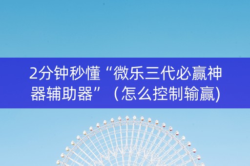 2分钟秒懂“微乐三代必赢神器辅助器”（怎么控制输赢)