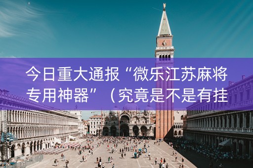 今日重大通报“微乐江苏麻将专用神器”（究竟是不是有挂)