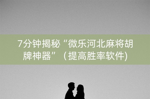 7分钟揭秘“微乐河北麻将胡牌神器”（提高胜率软件)