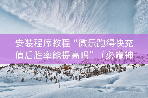 安装程序教程“微乐跑得快充值后胜率能提高吗”（必赢神器)