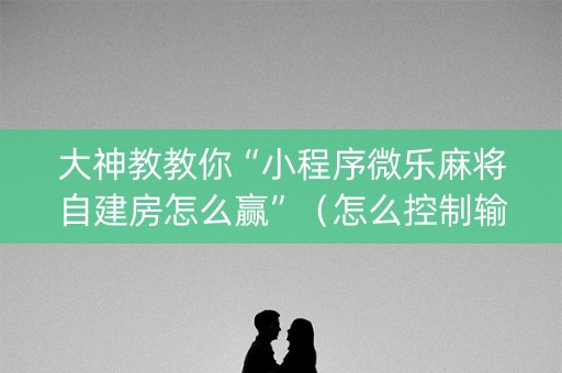 大神教教你“小程序微乐麻将自建房怎么赢”（怎么控制输赢)