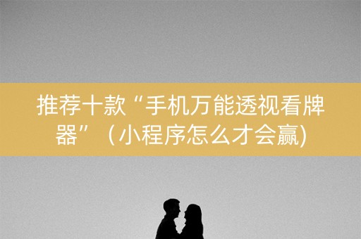推荐十款“手机万能透视看牌器”（小程序怎么才会赢)