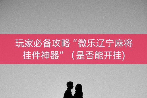 玩家必备攻略“微乐辽宁麻将挂件神器”（是否能开挂)