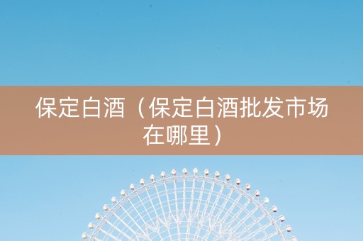 保定白酒（保定白酒批发市场在哪里）