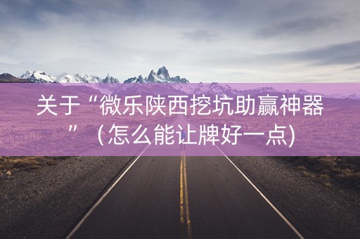 关于“微乐陕西挖坑助赢神器”（怎么能让牌好一点)