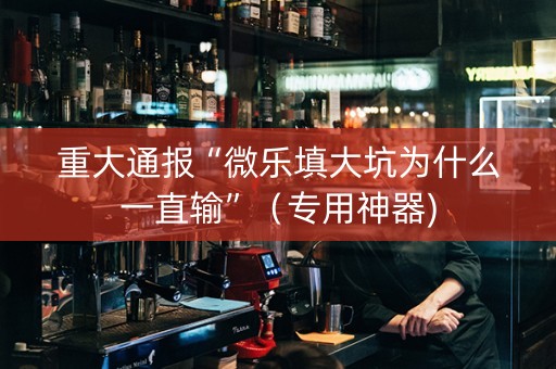 重大通报“微乐填大坑为什么一直输”（专用神器)