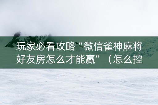 玩家必看攻略“微信雀神麻将好友房怎么才能赢”（怎么控制输赢)