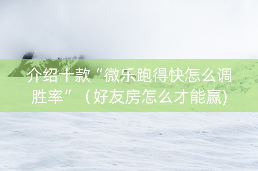 介绍十款“微乐跑得快怎么调胜率”（好友房怎么才能赢)