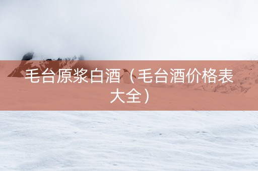毛台原浆白酒（毛台酒价格表大全）