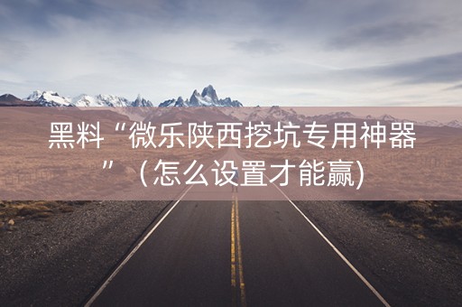黑料“微乐陕西挖坑专用神器”（怎么设置才能赢)