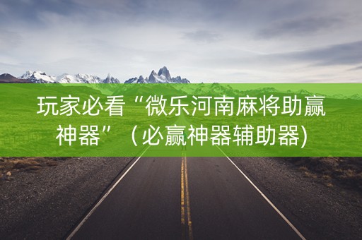玩家必看“微乐河南麻将助赢神器”（必赢神器辅助器)