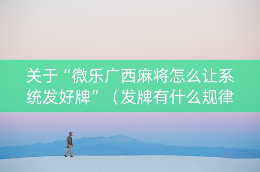 关于“微乐广西麻将怎么让系统发好牌”（发牌有什么规律吗)