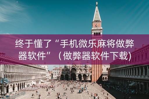 终于懂了“手机微乐麻将做弊器软件”（做弊器软件下载)