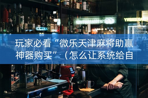 玩家必看“微乐天津麻将助赢神器购买”（怎么让系统给自己好牌)