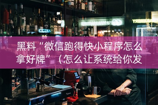 黑料“微信跑得快小程序怎么拿好牌”（怎么让系统给你发好牌)