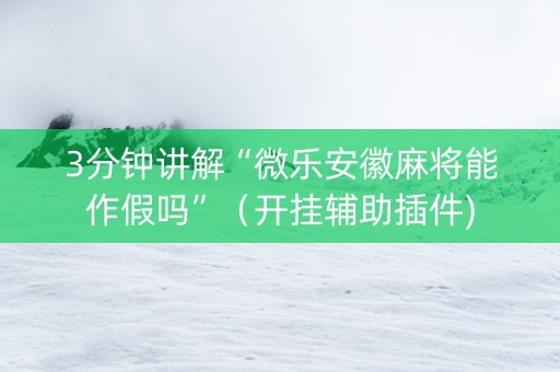 3分钟讲解“微乐安徽麻将能作假吗”（开挂辅助插件)