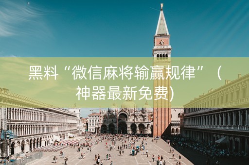 黑料“微信麻将输赢规律”（神器最新免费)