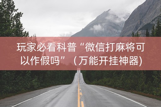 玩家必看科普“微信打麻将可以作假吗”（万能开挂神器)