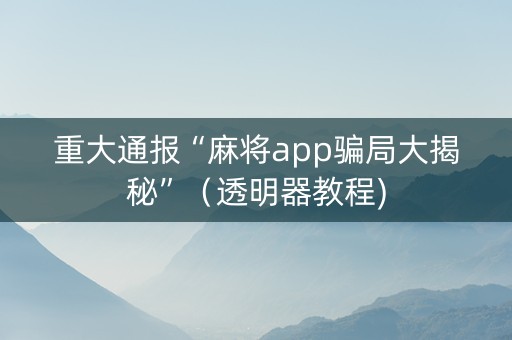 重大通报“麻将app骗局大揭秘”（透明器教程)