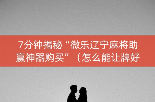 7分钟揭秘“微乐辽宁麻将助赢神器购买”（怎么能让牌好一点)