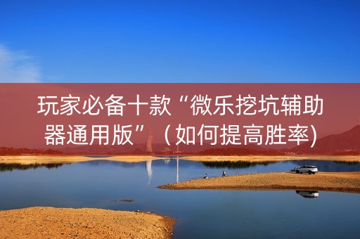 玩家必备十款“微乐挖坑辅助器通用版”（如何提高胜率)