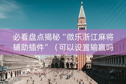 必看盘点揭秘“微乐浙江麻将辅助插件”（可以设置输赢吗)
