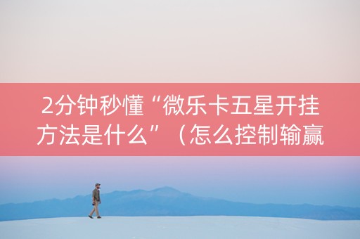 2分钟秒懂“微乐卡五星开挂方法是什么”（怎么控制输赢)