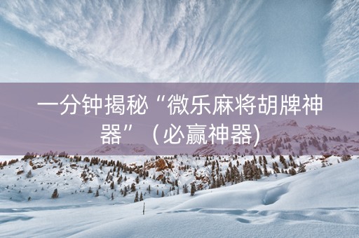 一分钟揭秘“微乐麻将胡牌神器”（必赢神器)