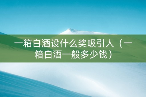 一箱白酒设什么奖吸引人（一箱白酒一般多少钱）