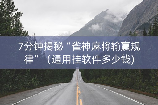 7分钟揭秘“雀神麻将输赢规律”（通用挂软件多少钱)