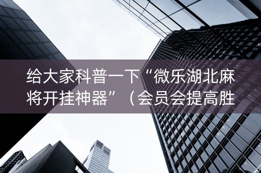 给大家科普一下“微乐湖北麻将开挂神器”（会员会提高胜率吗)