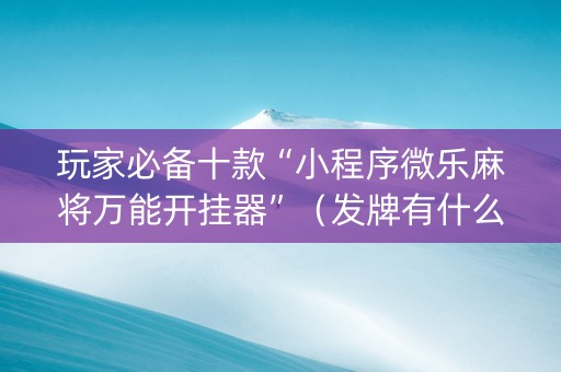 玩家必备十款“小程序微乐麻将万能开挂器”（发牌有什么规律吗)