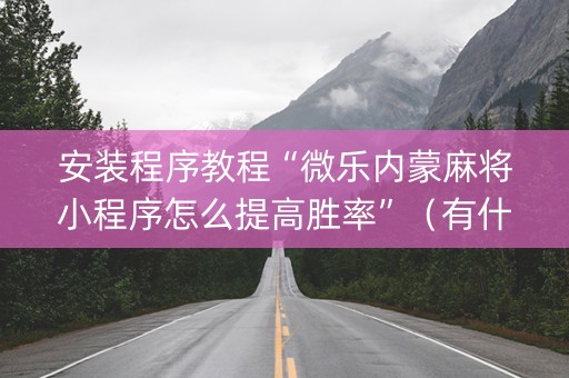 安装程序教程“微乐内蒙麻将小程序怎么提高胜率”（有什么诀窍)