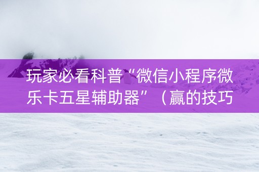 玩家必看科普“微信小程序微乐卡五星辅助器”（赢的技巧规律)