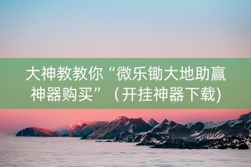 大神教教你“微乐锄大地助赢神器购买”（开挂神器下载)