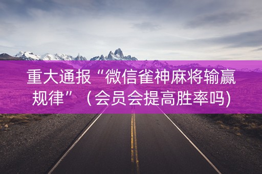 重大通报“微信雀神麻将输赢规律”（会员会提高胜率吗)