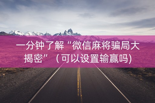 一分钟了解“微信麻将骗局大揭密”（可以设置输赢吗)