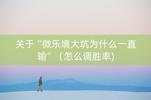 关于“微乐填大坑为什么一直输”（怎么调胜率)