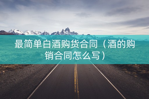最简单白酒购货合同（酒的购销合同怎么写）