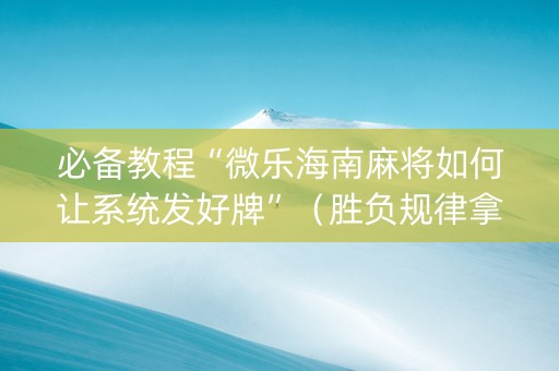 必备教程“微乐海南麻将如何让系统发好牌”（胜负规律拿好牌)